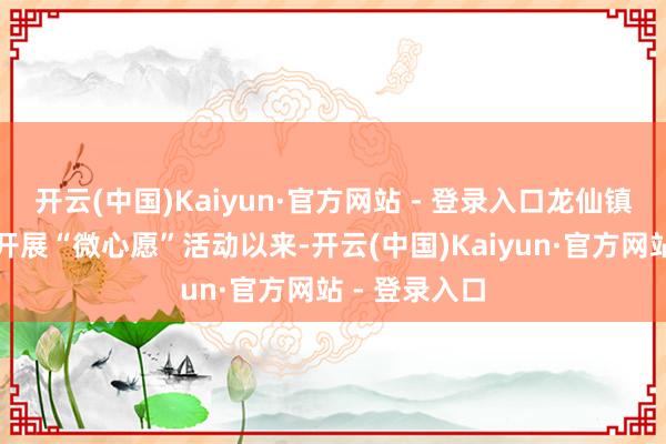 开云(中国)Kaiyun·官方网站 - 登录入口龙仙镇城南社区自开展“微心愿”活动以来-开云(中国)Kaiyun·官方网站 - 登录入口