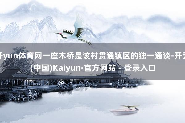 开yun体育网一座木桥是该村贯通镇区的独一通谈-开云(中国)Kaiyun·官方网站 - 登录入口
