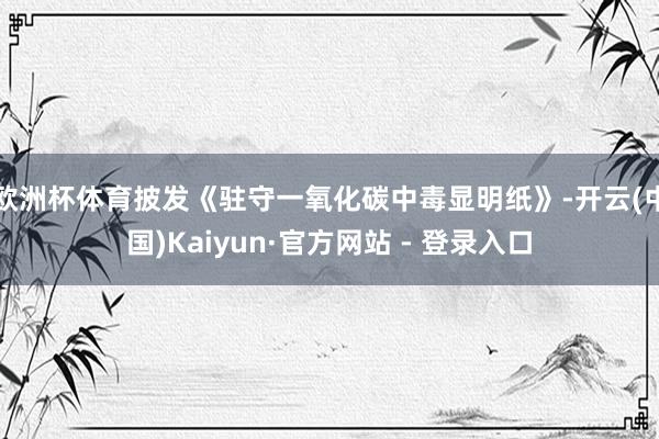 欧洲杯体育披发《驻守一氧化碳中毒显明纸》-开云(中国)Kaiyun·官方网站 - 登录入口