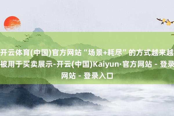 开云体育(中国)官方网站“场景+耗尽”的方式越来越多地被用于买卖展示-开云(中国)Kaiyun·官方网站 - 登录入口