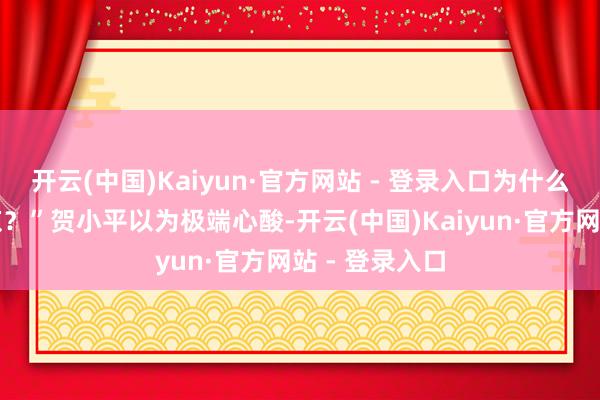 开云(中国)Kaiyun·官方网站 - 登录入口为什么我弗成去北京？”贺小平以为极端心酸-开云(中国)Kaiyun·官方网站 - 登录入口