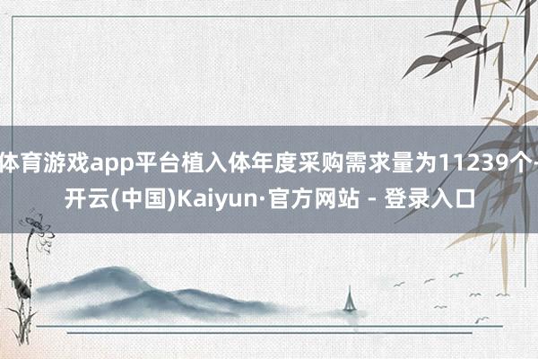 体育游戏app平台植入体年度采购需求量为11239个-开云(中国)Kaiyun·官方网站 - 登录入口