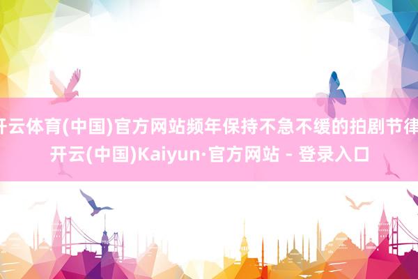 开云体育(中国)官方网站频年保持不急不缓的拍剧节律-开云(中国)Kaiyun·官方网站 - 登录入口