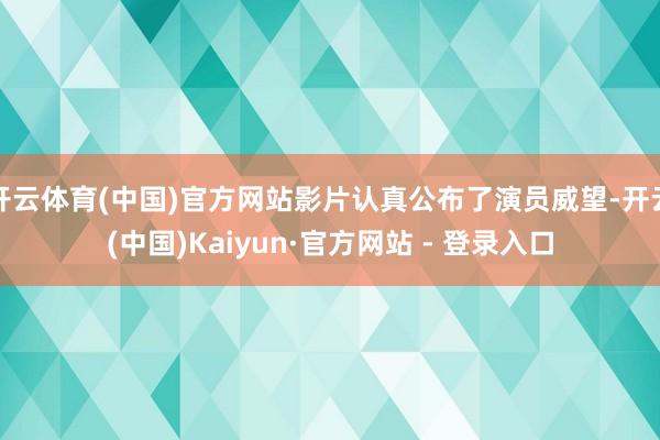开云体育(中国)官方网站影片认真公布了演员威望-开云(中国)Kaiyun·官方网站 - 登录入口