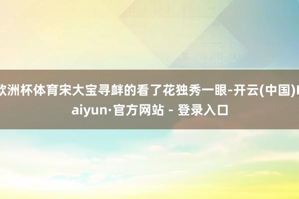 欧洲杯体育宋大宝寻衅的看了花独秀一眼-开云(中国)Kaiyun·官方网站 - 登录入口