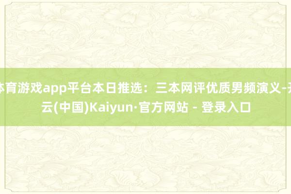 体育游戏app平台本日推选：三本网评优质男频演义-开云(中国)Kaiyun·官方网站 - 登录入口