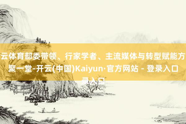 开云体育部委带领、行家学者、主流媒体与转型赋能方集聚一堂-开云(中国)Kaiyun·官方网站 - 登录入口
