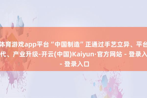 体育游戏app平台“中国制造”正通过手艺立异、平台迭代、产业升级-开云(中国)Kaiyun·官方网站 - 登录入口