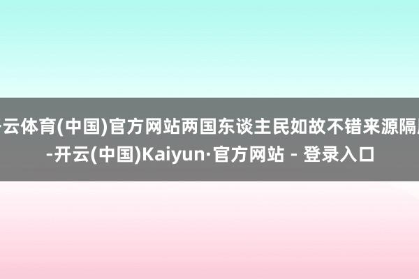 开云体育(中国)官方网站两国东谈主民如故不错来源隔膜-开云(中国)Kaiyun·官方网站 - 登录入口