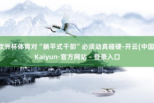 欧洲杯体育对“躺平式干部”必须动真碰硬-开云(中国)Kaiyun·官方网站 - 登录入口
