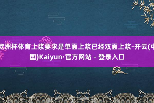欧洲杯体育上浆要求是单面上浆已经双面上浆-开云(中国)Kaiyun·官方网站 - 登录入口