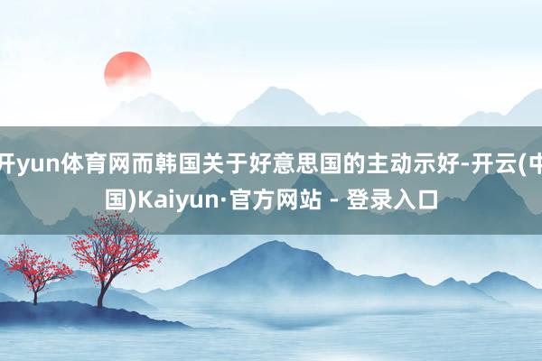 开yun体育网而韩国关于好意思国的主动示好-开云(中国)Kaiyun·官方网站 - 登录入口