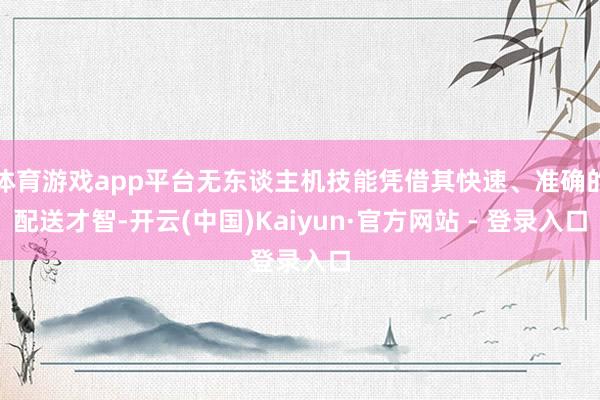 体育游戏app平台无东谈主机技能凭借其快速、准确的配送才智-开云(中国)Kaiyun·官方网站 - 登录入口