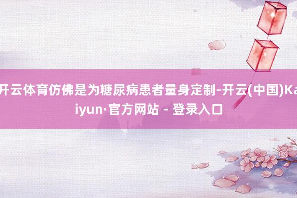 开云体育仿佛是为糖尿病患者量身定制-开云(中国)Kaiyun·官方网站 - 登录入口