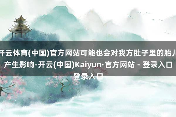 开云体育(中国)官方网站可能也会对我方肚子里的胎儿产生影响-开云(中国)Kaiyun·官方网站 - 登录入口