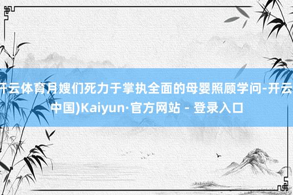 开云体育月嫂们死力于掌执全面的母婴照顾学问-开云(中国)Kaiyun·官方网站 - 登录入口