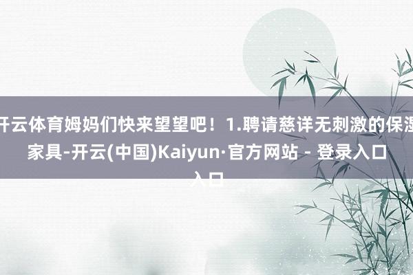 开云体育姆妈们快来望望吧！1.聘请慈详无刺激的保湿家具-开云(中国)Kaiyun·官方网站 - 登录入口