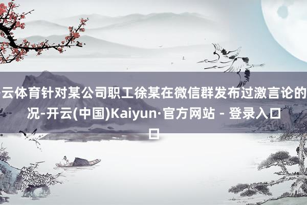 开云体育针对某公司职工徐某在微信群发布过激言论的情况-开云(中国)Kaiyun·官方网站 - 登录入口