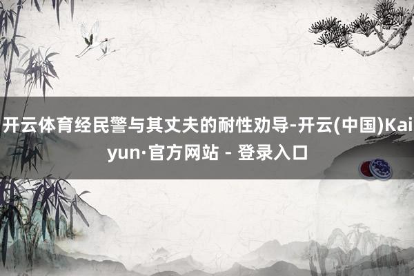 开云体育经民警与其丈夫的耐性劝导-开云(中国)Kaiyun·官方网站 - 登录入口