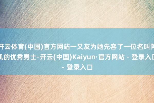 开云体育(中国)官方网站一又友为她先容了一位名叫阿凯的优秀男士-开云(中国)Kaiyun·官方网站 - 登录入口
