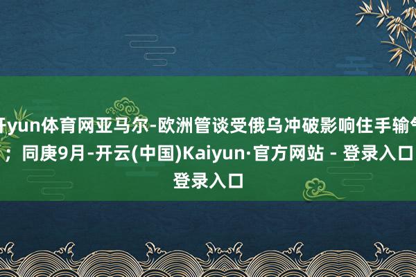 开yun体育网亚马尔-欧洲管谈受俄乌冲破影响住手输气；同庚9月-开云(中国)Kaiyun·官方网站 - 登录入口