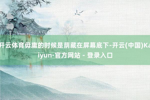 开云体育毋庸的时候是荫藏在屏幕底下-开云(中国)Kaiyun·官方网站 - 登录入口