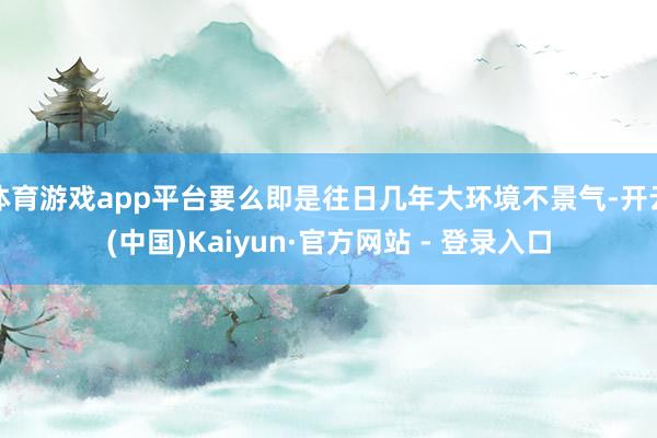 体育游戏app平台要么即是往日几年大环境不景气-开云(中国)Kaiyun·官方网站 - 登录入口