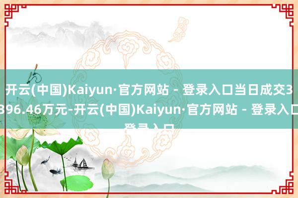 开云(中国)Kaiyun·官方网站 - 登录入口当日成交3396.46万元-开云(中国)Kaiyun·官方网站 - 登录入口