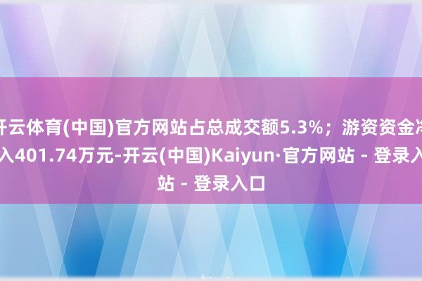 开云体育(中国)官方网站占总成交额5.3%；游资资金净流入401.74万元-开云(中国)Kaiyun·官方网站 - 登录入口