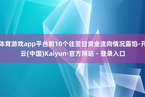 体育游戏app平台前10个往翌日资金流向情况露馅-开云(中国)Kaiyun·官方网站 - 登录入口