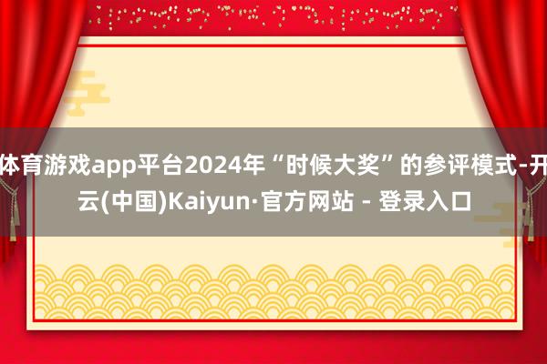 体育游戏app平台2024年“时候大奖”的参评模式-开云(中国)Kaiyun·官方网站 - 登录入口