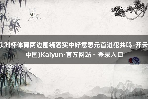 欧洲杯体育两边围绕落实中好意思元首进犯共鸣-开云(中国)Kaiyun·官方网站 - 登录入口
