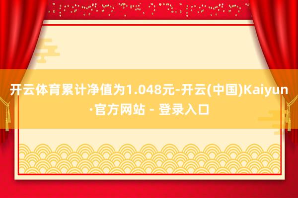 开云体育累计净值为1.048元-开云(中国)Kaiyun·官方网站 - 登录入口