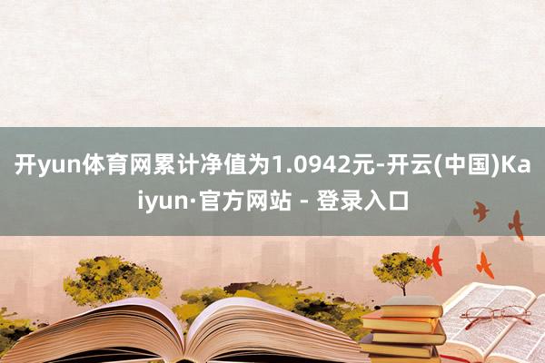 开yun体育网累计净值为1.0942元-开云(中国)Kaiyun·官方网站 - 登录入口