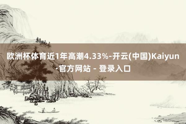 欧洲杯体育近1年高潮4.33%-开云(中国)Kaiyun·官方网站 - 登录入口