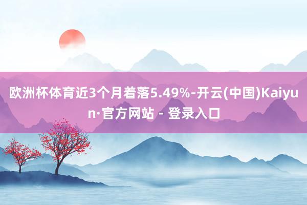 欧洲杯体育近3个月着落5.49%-开云(中国)Kaiyun·官方网站 - 登录入口