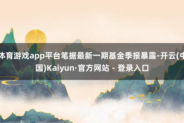 体育游戏app平台笔据最新一期基金季报暴露-开云(中国)Kaiyun·官方网站 - 登录入口