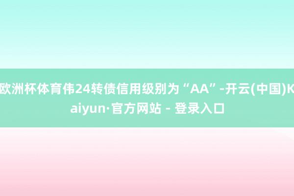 欧洲杯体育伟24转债信用级别为“AA”-开云(中国)Kaiyun·官方网站 - 登录入口