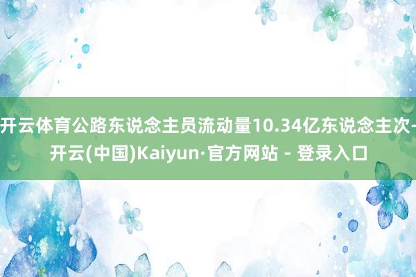 开云体育公路东说念主员流动量10.34亿东说念主次-开云(中国)Kaiyun·官方网站 - 登录入口