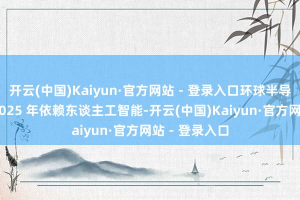 开云(中国)Kaiyun·官方网站 - 登录入口环球半导体市集将在 2025 年依赖东谈主工智能-开云(中国)Kaiyun·官方网站 - 登录入口