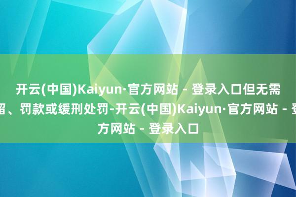 开云(中国)Kaiyun·官方网站 - 登录入口但无需受到扣留、罚款或缓刑处罚-开云(中国)Kaiyun·官方网站 - 登录入口