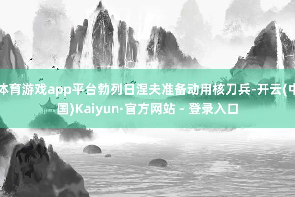 体育游戏app平台勃列日涅夫准备动用核刀兵-开云(中国)Kaiyun·官方网站 - 登录入口
