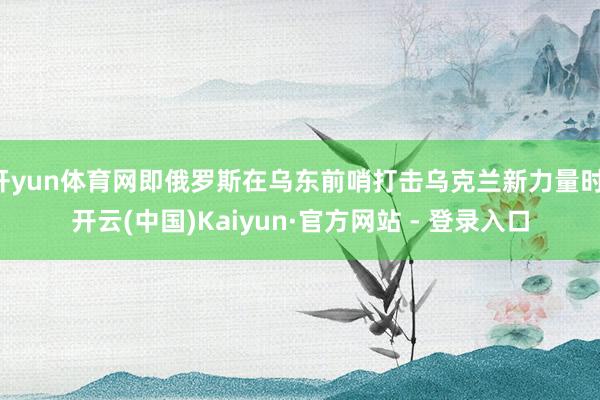 开yun体育网即俄罗斯在乌东前哨打击乌克兰新力量时-开云(中国)Kaiyun·官方网站 - 登录入口