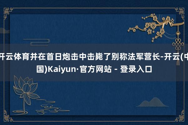 开云体育并在首日炮击中击毙了别称法军营长-开云(中国)Kaiyun·官方网站 - 登录入口