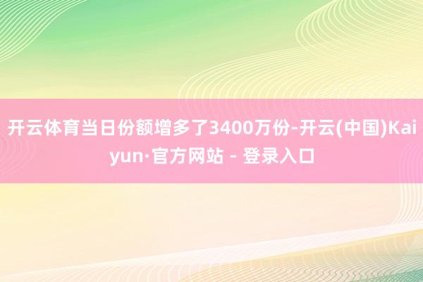 开云体育当日份额增多了3400万份-开云(中国)Kaiyun·官方网站 - 登录入口