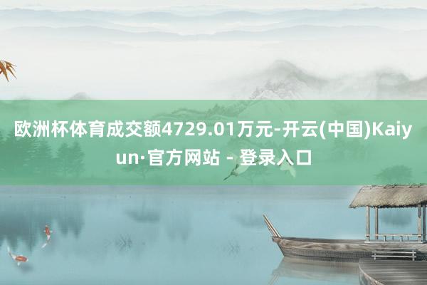 欧洲杯体育成交额4729.01万元-开云(中国)Kaiyun·官方网站 - 登录入口