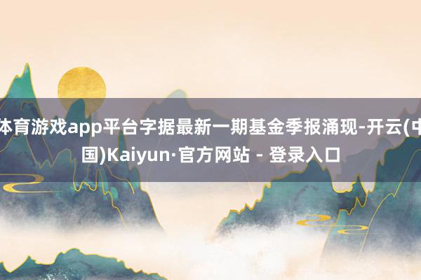 体育游戏app平台字据最新一期基金季报涌现-开云(中国)Kaiyun·官方网站 - 登录入口