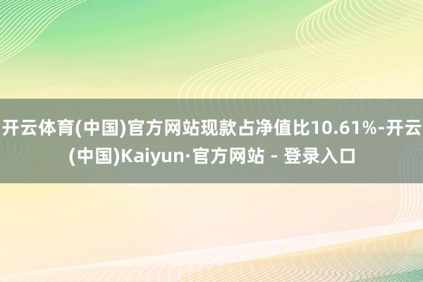 开云体育(中国)官方网站现款占净值比10.61%-开云(中国)Kaiyun·官方网站 - 登录入口