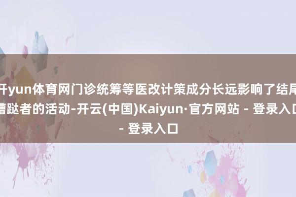开yun体育网门诊统筹等医改计策成分长远影响了结尾蹧跶者的活动-开云(中国)Kaiyun·官方网站 - 登录入口