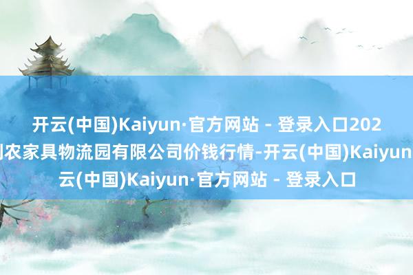 开云(中国)Kaiyun·官方网站 - 登录入口2025年1月19日寿光地利农家具物流园有限公司价钱行情-开云(中国)Kaiyun·官方网站 - 登录入口